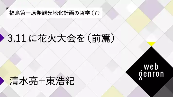 福島第一原発観光地化計画の哲学（7） 3.11に花火大会を（前篇）｜清水亮＋東浩紀