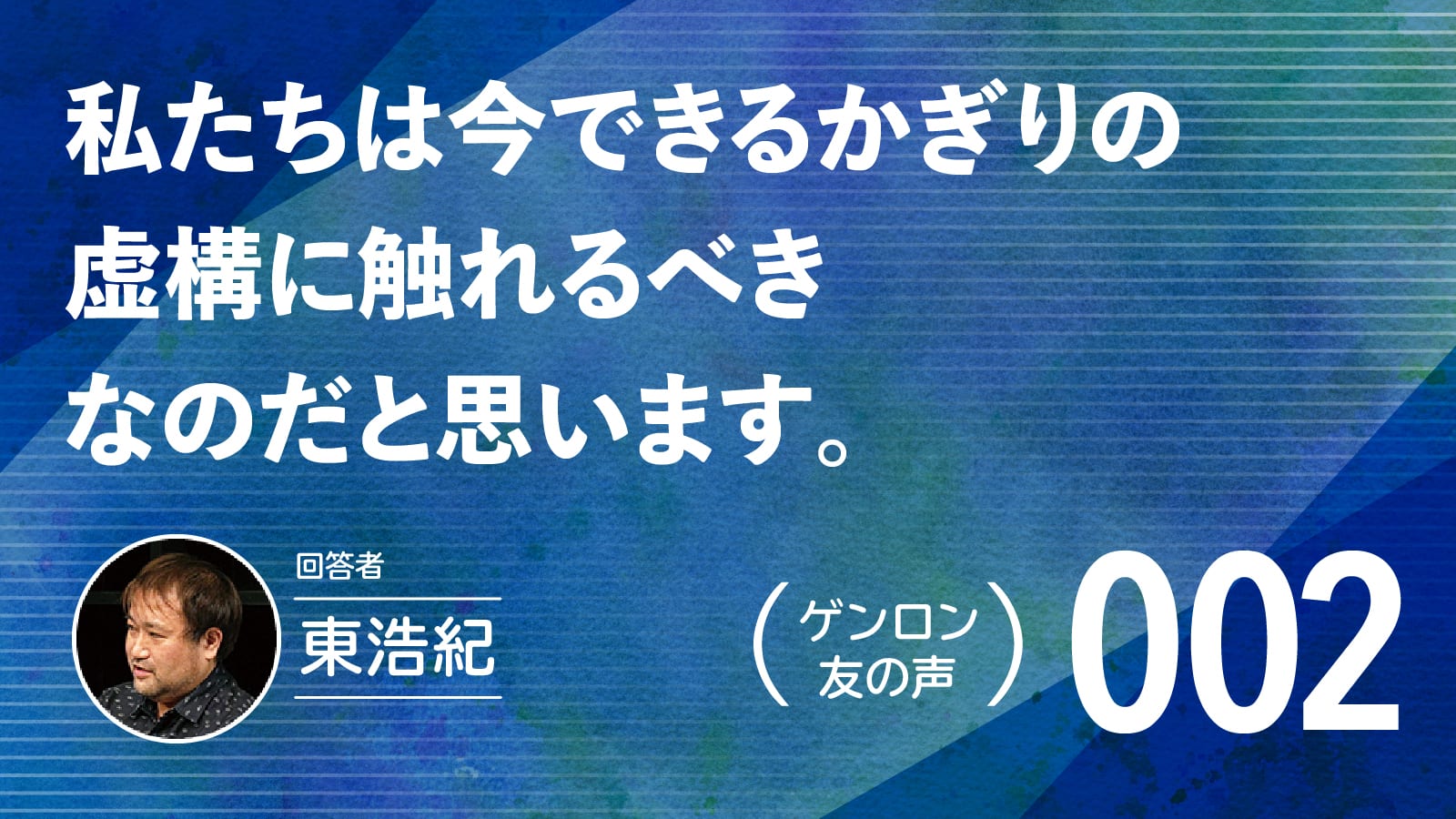 【 #ゲンロン友の声｜002 】私たちは今できるかぎりの虚構に触れるべきなのだと思います。