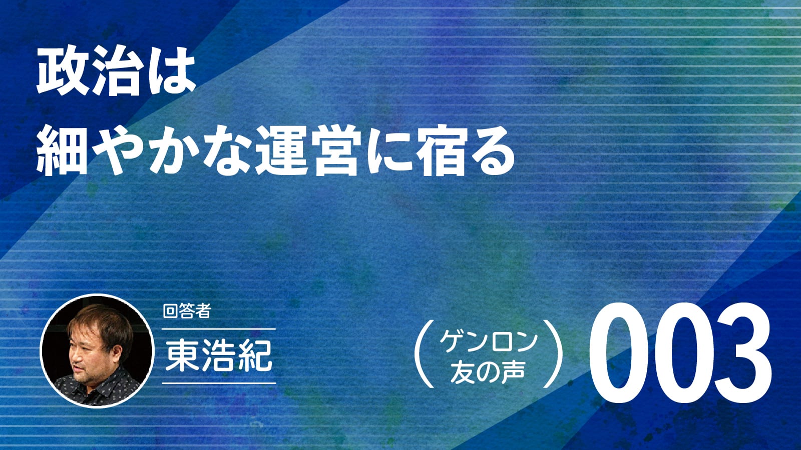 【 #ゲンロン友の声｜003 】政治は細やかな運営に宿る