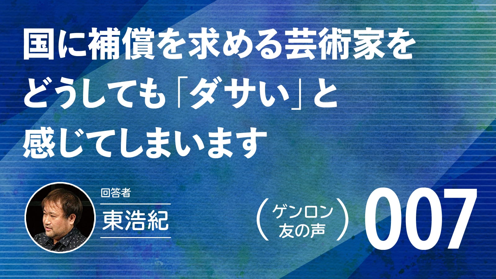 【 #ゲンロン友の声｜007 】国に補償を求める芸術家をどうしても「ダサい」と感じてしまいます