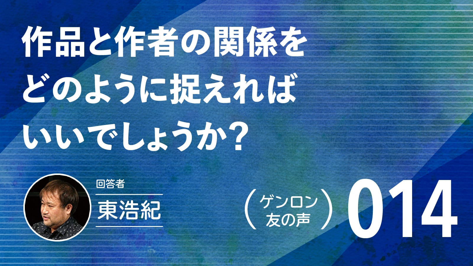 【 #ゲンロン友の声｜014 】作品と作者の関係をどのように捉えればいいでしょうか？