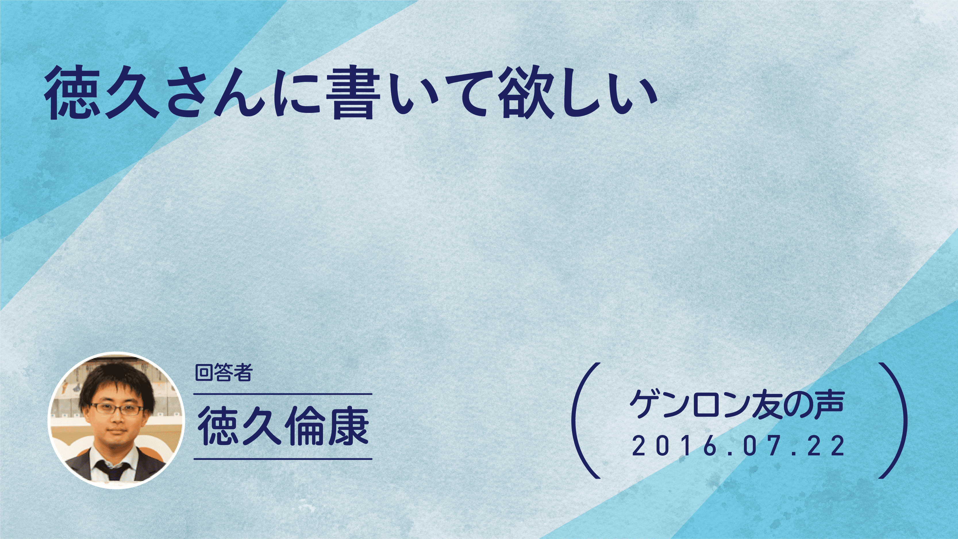【 #ゲンロン友の声】徳久さんに書いて欲しい