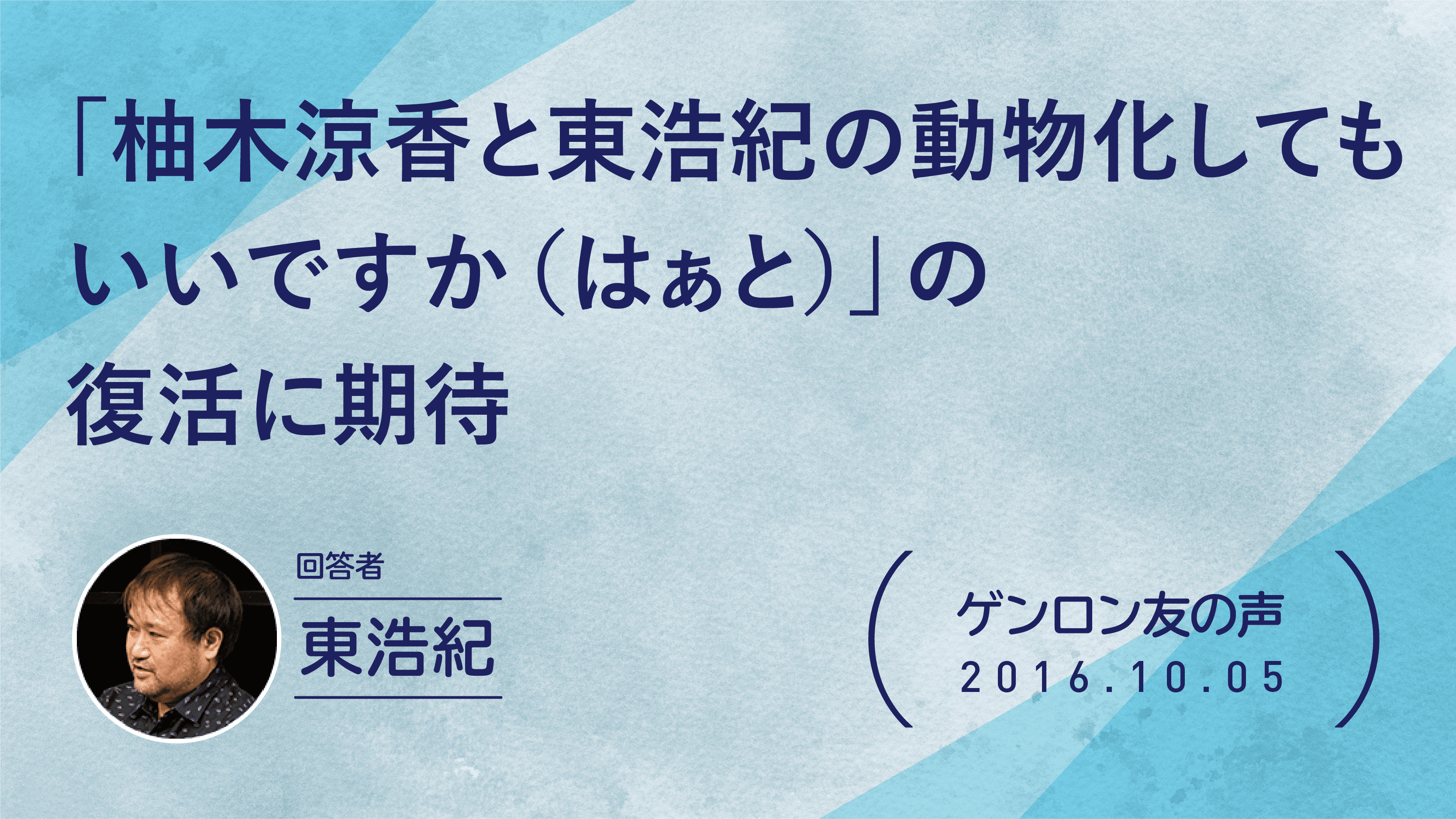 【 #ゲンロン友の声】「柚木涼香と東浩紀の動物化してもいいですか（はぁと）」の復活に期待