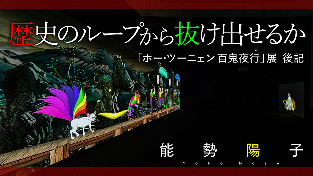 歴史のループから抜け出せるか──「ホー・ツーニェン　百鬼夜行」展後記｜能勢陽子