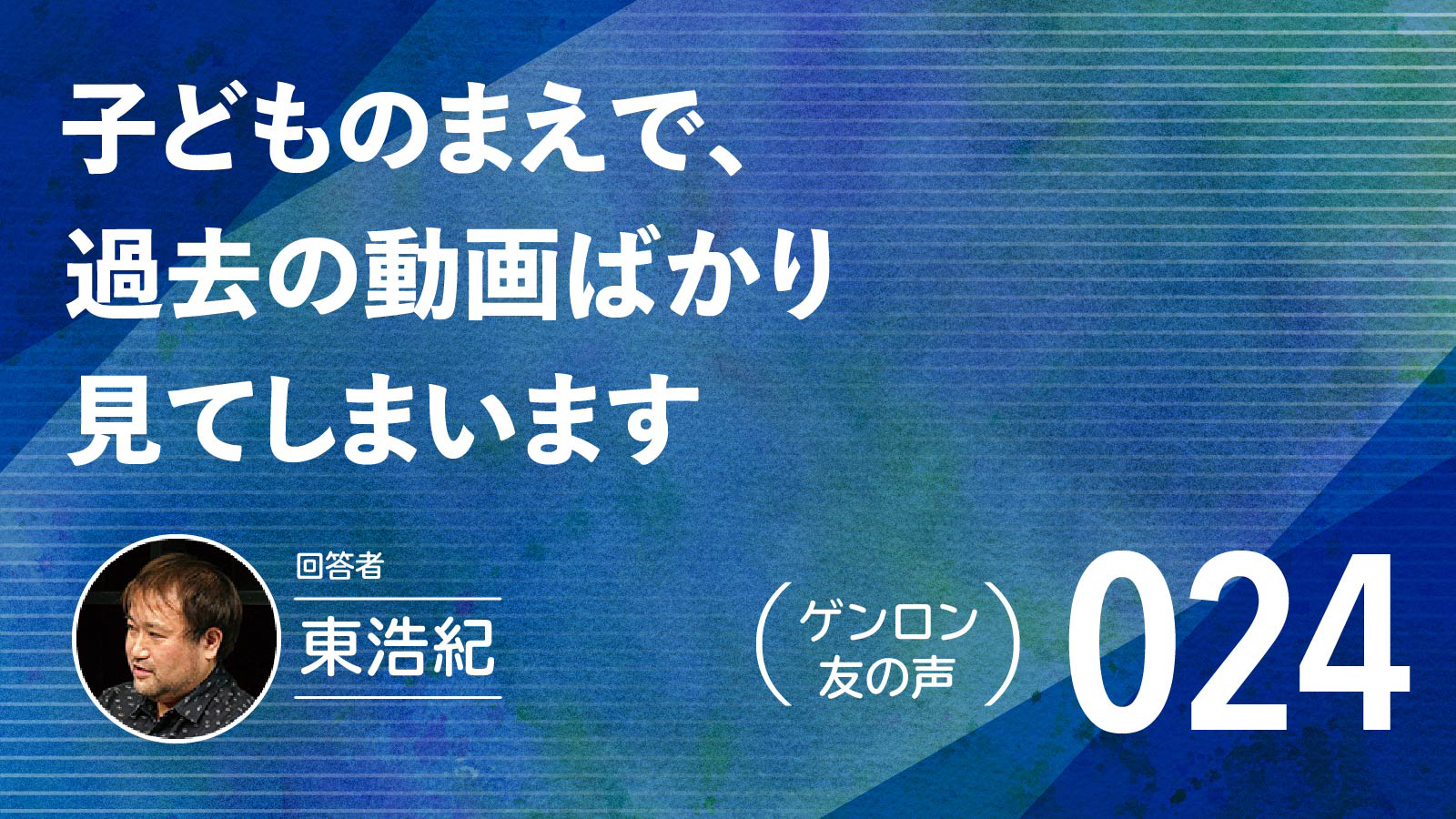 【 #ゲンロン友の声｜024 】子どものまえで、過去の動画ばかり見てしまいます