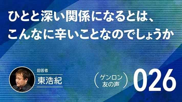 【 #ゲンロン友の声｜026 】ひとと深い関係になるとは、こんなに辛いことなのでしょうか