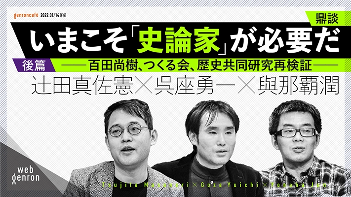 いまこそ「史論家」が必要だ──百田尚樹、つくる会、歴史共同研究再検証(後篇)|呉座勇一+辻田真佐憲+與那覇潤