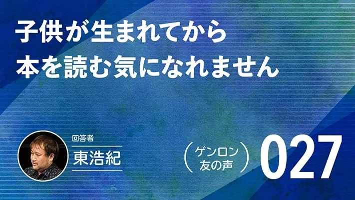 【 #ゲンロン友の声｜027 】子供が生まれてから本を読む気になれません