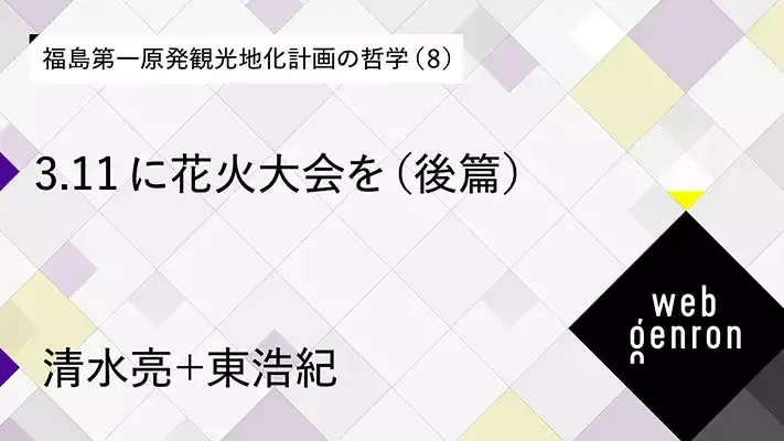 福島第一原発観光地化計画の哲学（8） 3.11に花火大会を（後篇）｜清水亮＋東浩紀