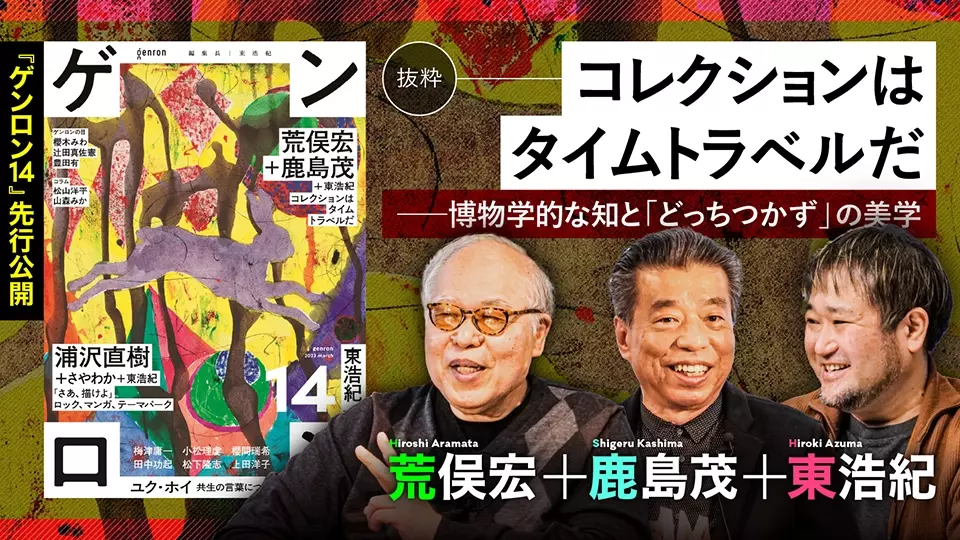 【『ゲンロン14』より】コレクションはタイムトラベルだ──博物学的な知と「どっちつかず」の美学｜荒俣宏＋鹿島茂＋東浩紀