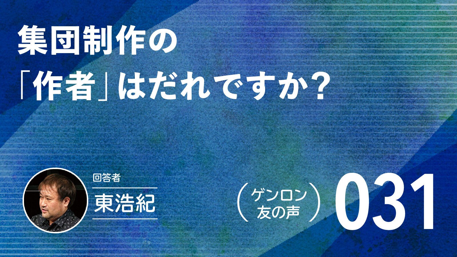 【 #ゲンロン友の声｜031】集団制作の「作者」はだれですか？